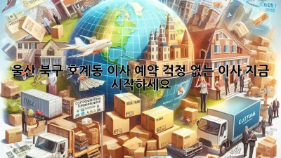 울산 북구 호계동 이사 예약: 걱정 없는 이사, 지금 시작하세요!